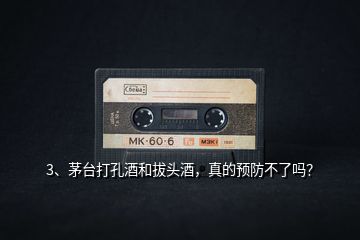 3、茅臺(tái)打孔酒和拔頭酒，真的預(yù)防不了嗎？
