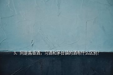 3、同是醬香酒，習(xí)酒和茅臺鎮(zhèn)的酒有什么區(qū)別？