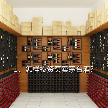 1、怎樣投資買賣茅臺酒？