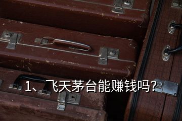 1、飛天茅臺能賺錢嗎？