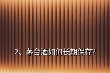 2、茅臺(tái)酒如何長(zhǎng)期保存？