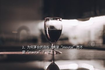2、為何茅臺(tái)的商標(biāo)上面是“moutai”而不是“maotai”？