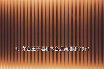 3、茅臺王子酒和茅臺迎賓酒哪個好？