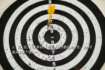 2、有人說，飛天茅臺53°在各大超市都長期斷貨，怎樣才能買到這個酒？