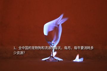1、全中國的寵物狗和流浪狗每天、每月、每年要消耗多少資源？