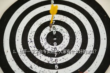 1、想開(kāi)一家茅臺(tái)專賣店，大家有什么好的建議？