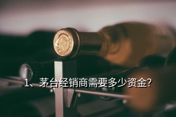 1、茅臺經(jīng)銷商需要多少資金？