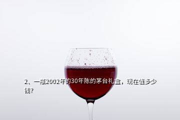 2、一瓶2002年的30年陳的茅臺(tái)禮盒，現(xiàn)在值多少錢？