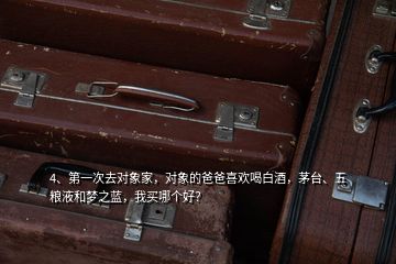 4、第一次去對象家，對象的爸爸喜歡喝白酒，茅臺、五糧液和夢之藍(lán)，我買哪個好？
