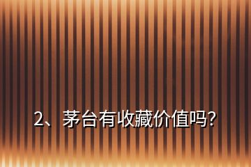 2、茅臺(tái)有收藏價(jià)值嗎？