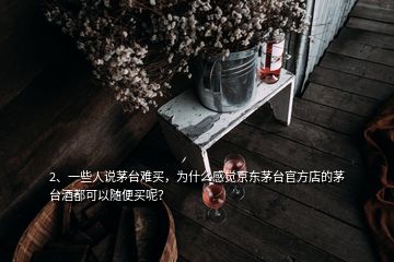 2、一些人說茅臺(tái)難買，為什么感覺京東茅臺(tái)官方店的茅臺(tái)酒都可以隨便買呢？