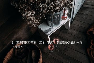 1、常說的億萬富翁，這個“億萬”到底指多少錢？一直不清楚？