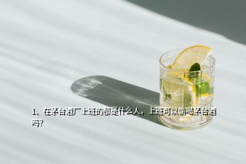 1、在茅臺(tái)酒廠上班的都是什么人，上班可以偷喝茅臺(tái)酒嗎？