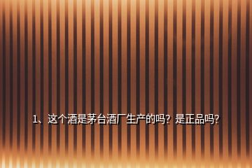 1、這個(gè)酒是茅臺(tái)酒廠生產(chǎn)的嗎？是正品嗎？