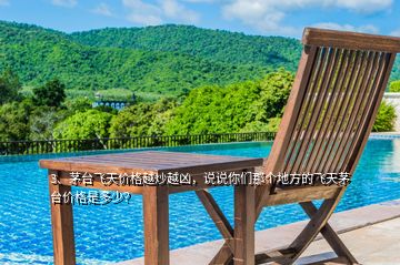 3、茅臺飛天價(jià)格越炒越兇，說說你們那個(gè)地方的飛天茅臺價(jià)格是多少？