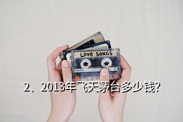 2、2013年飛天茅臺多少錢？