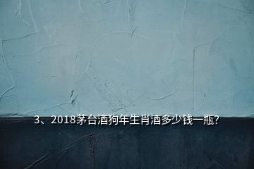 3、2018茅臺(tái)酒狗年生肖酒多少錢一瓶？