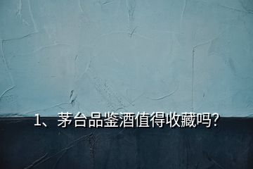 1、茅臺(tái)品鑒酒值得收藏嗎？