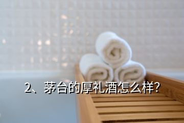 2、茅臺的厚禮酒怎么樣？