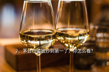 2、茅臺市值被炒到第一了，你怎么看？