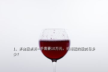 1、茅臺(tái)股票買一手需要10萬元，買得起的股民有多少？