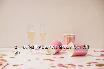 2、飛天茅臺(tái)與茅臺(tái)王子的價(jià)格相差很大嗎？為什么？