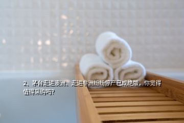 2、茅臺走進澳洲、走進非洲紛紛停產(chǎn)已成絕版，你覺得值得采購嗎？