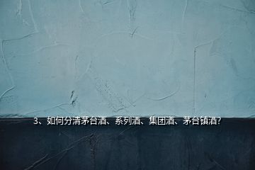 3、如何分清茅臺酒、系列酒、集團酒、茅臺鎮(zhèn)酒？