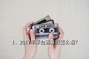 1、2017年茅臺酒真假怎么看？