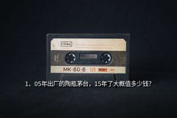 1、05年出廠的陶瓶茅臺，15年了大概值多少錢？