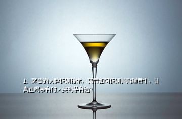 1、茅臺的人臉識別技術，究竟如何識別并治理黃牛，讓真正喝茅臺的人買到茅臺酒？