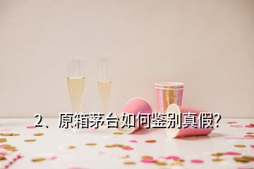 2、原箱茅臺(tái)如何鑒別真假？