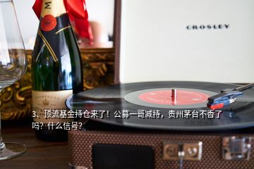3、頂流基金持倉來了！公募一哥減持，貴州茅臺不香了嗎？什么信號？