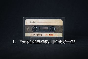 1、飛天茅臺和五糧液，哪個更好一點？