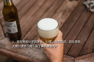 2、我有兩瓶93年的茅臺(tái)，53度，保存完好，現(xiàn)在想賣，大概行情多少錢？有了解的朋友嗎？