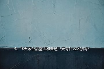 4、飛天茅臺品鑒酒和普通飛天有什么區(qū)別嗎？