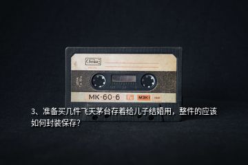 3、準備買幾件飛天茅臺存著給兒子結(jié)婚用，整件的應該如何封裝保存？