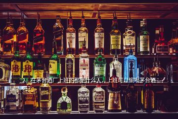 2、在茅臺酒廠上班的都是什么人，上班可以偷喝茅臺酒嗎？