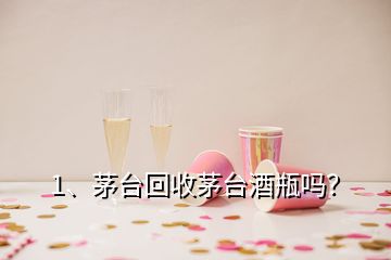 1、茅臺(tái)回收茅臺(tái)酒瓶嗎？