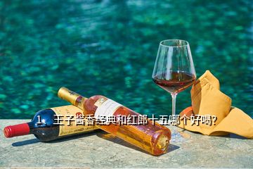 1、王子醬香經(jīng)典和紅郎十五哪個好喝？