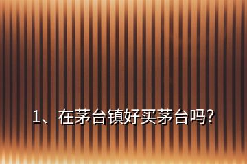 1、在茅臺鎮(zhèn)好買茅臺嗎？