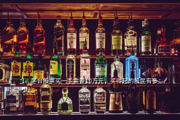 1、茅臺(tái)股票買一手需要10萬元，買得起的股民有多少？