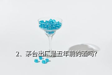 2、茅臺(tái)出廠是五年前的酒嗎？
