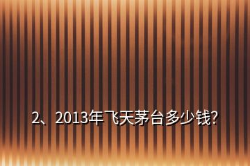 2、2013年飛天茅臺(tái)多少錢？