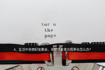 4、生活中親朋好友聚會，親朋好友拿出假茅臺怎么辦？