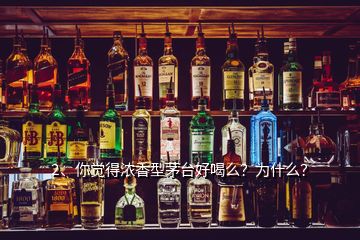2、你覺得濃香型茅臺好喝么？為什么？