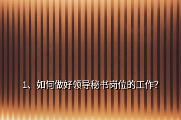 1、?如何做好領(lǐng)導(dǎo)秘書(shū)崗位的工作？
