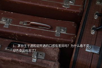 1、茅臺王子酒和迎賓酒的口感有差異嗎？為什么看不見綠色食品標志了？