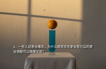 2、一些人說茅臺難買，為什么感覺京東茅臺官方店的茅臺酒都可以隨便買呢？