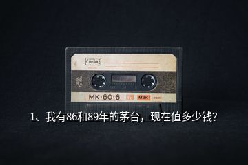 1、我有86和89年的茅臺(tái)，現(xiàn)在值多少錢(qián)？